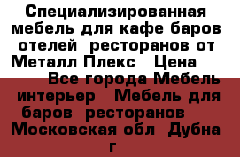 Специализированная мебель для кафе,баров,отелей, ресторанов от Металл Плекс › Цена ­ 5 000 - Все города Мебель, интерьер » Мебель для баров, ресторанов   . Московская обл.,Дубна г.